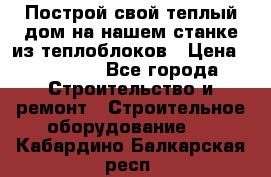 Построй свой теплый дом на нашем станке из теплоблоков › Цена ­ 90 000 - Все города Строительство и ремонт » Строительное оборудование   . Кабардино-Балкарская респ.